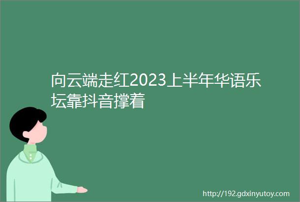 向云端走红2023上半年华语乐坛靠抖音撑着