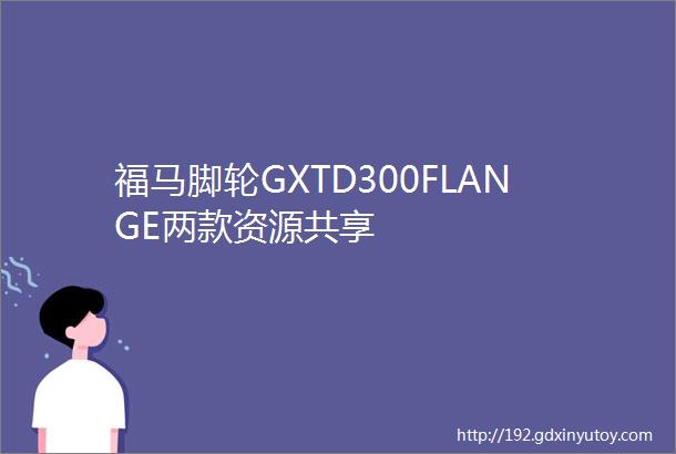 福马脚轮GXTD300FLANGE两款资源共享